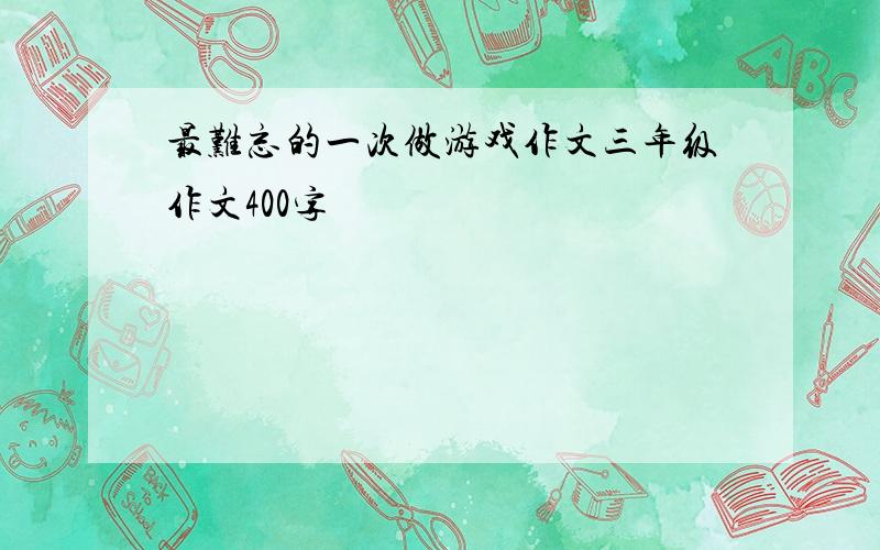 最难忘的一次做游戏作文三年级作文400字