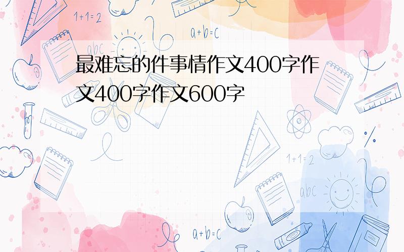 最难忘的件事情作文400字作文400字作文600字