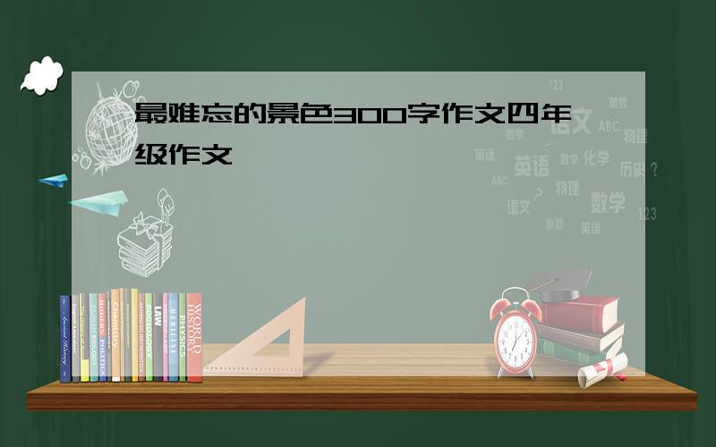 最难忘的景色300字作文四年级作文