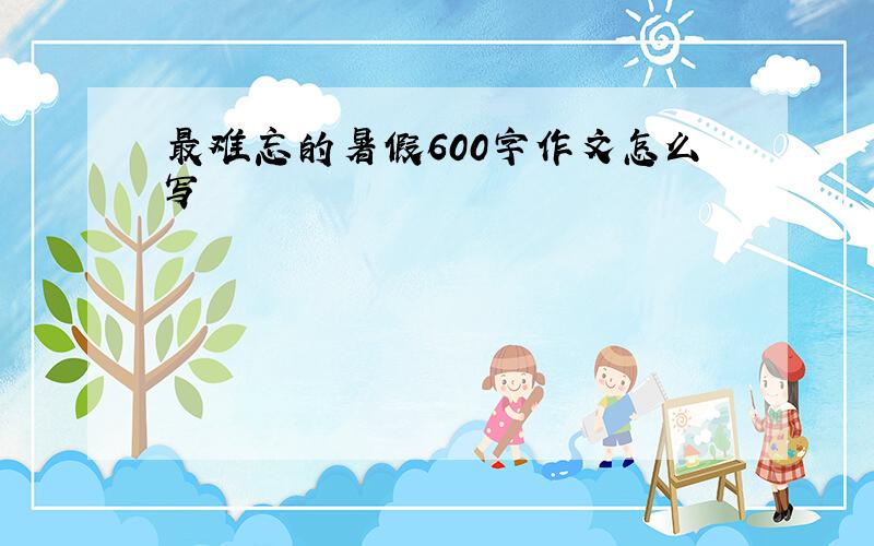 最难忘的暑假600字作文怎么写