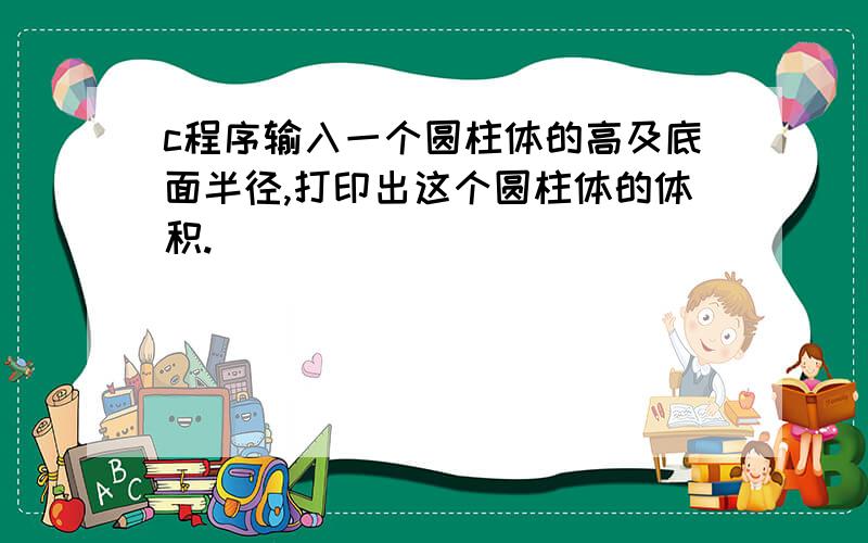 c程序输入一个圆柱体的高及底面半径,打印出这个圆柱体的体积.