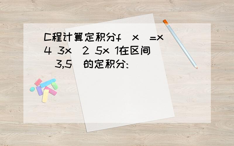 C程计算定积分f(x)=x^4 3x^2 5x 1在区间[3,5]的定积分: