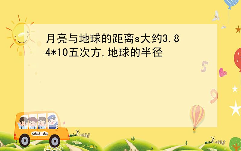 月亮与地球的距离s大约3.84*10五次方,地球的半径