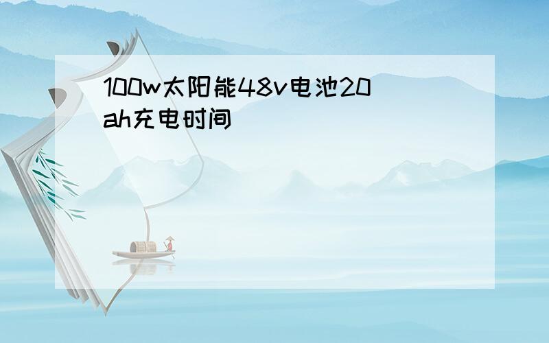 100w太阳能48v电池20ah充电时间