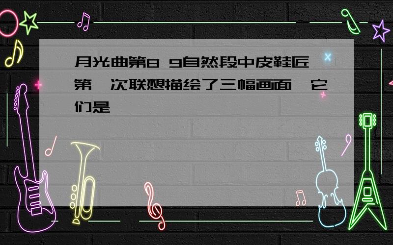 月光曲第8 9自然段中皮鞋匠第一次联想描绘了三幅画面,它们是