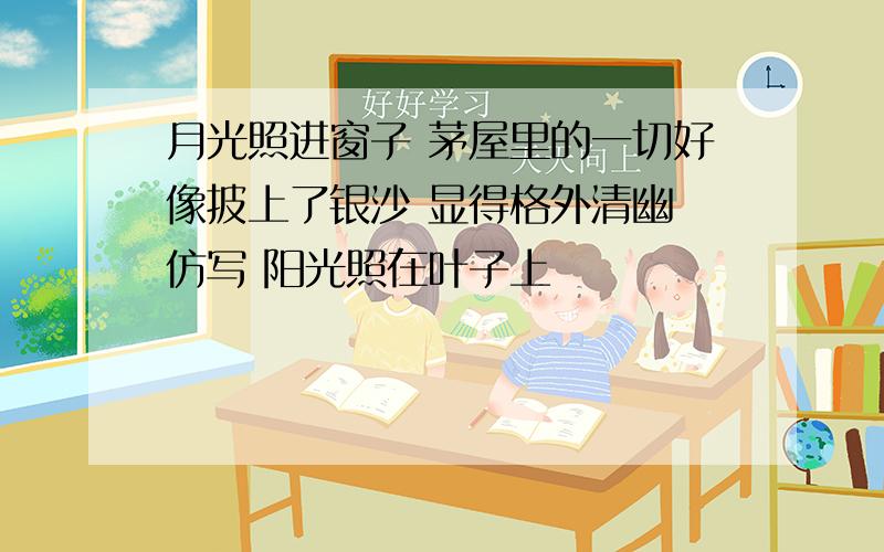 月光照进窗子 茅屋里的一切好像披上了银沙 显得格外清幽 仿写 阳光照在叶子上