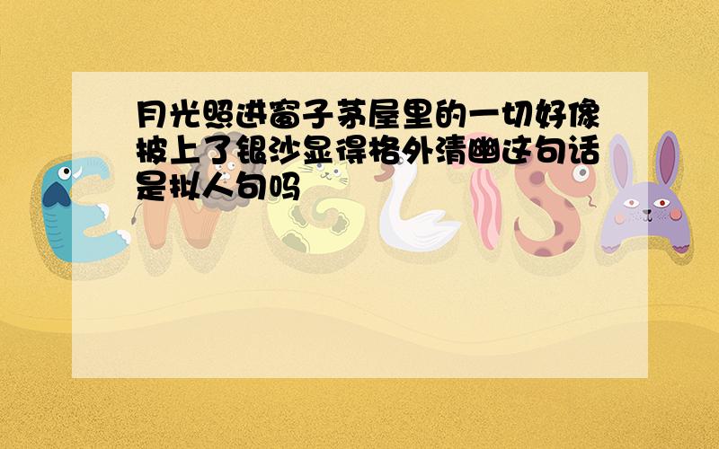 月光照进窗子茅屋里的一切好像披上了银沙显得格外清幽这句话是拟人句吗