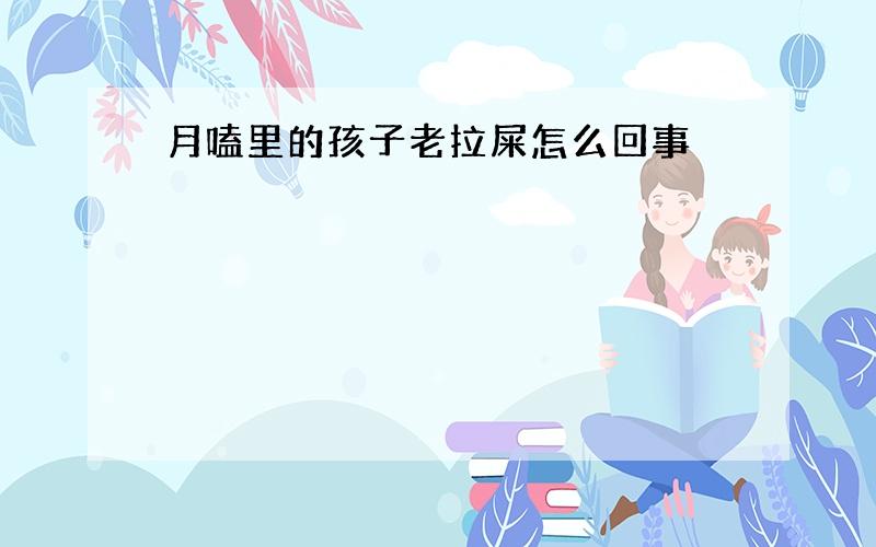 月嗑里的孩子老拉屎怎么回事