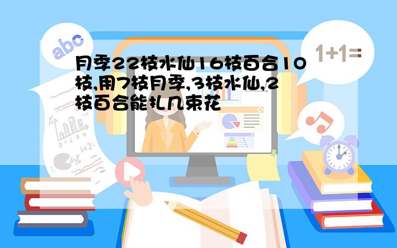 月季22枝水仙16枝百合1O枝,用7枝月季,3枝水仙,2枝百合能扎几束花