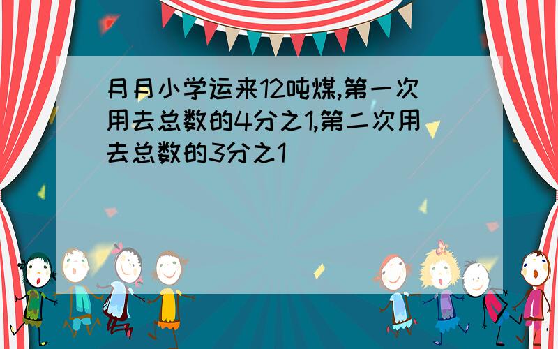 月月小学运来12吨煤,第一次用去总数的4分之1,第二次用去总数的3分之1