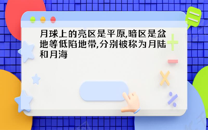 月球上的亮区是平原,暗区是盆地等低陷地带,分别被称为月陆和月海