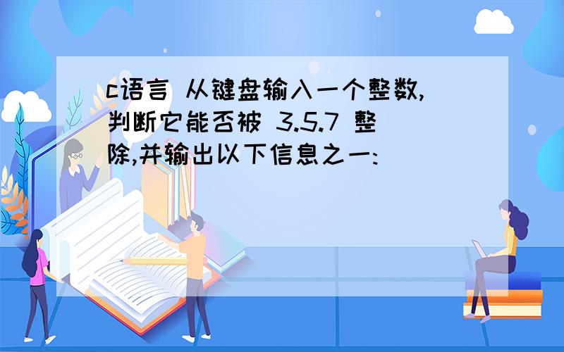 c语言 从键盘输入一个整数,判断它能否被 3.5.7 整除,并输出以下信息之一: