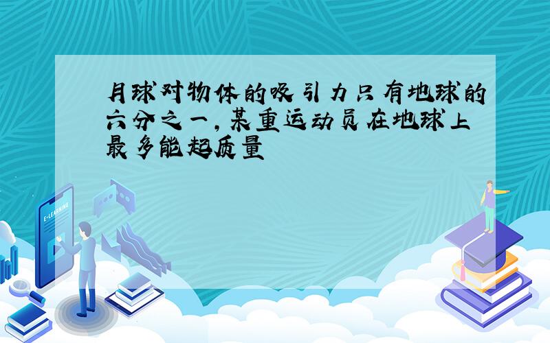 月球对物体的吸引力只有地球的六分之一,某重运动员在地球上最多能起质量