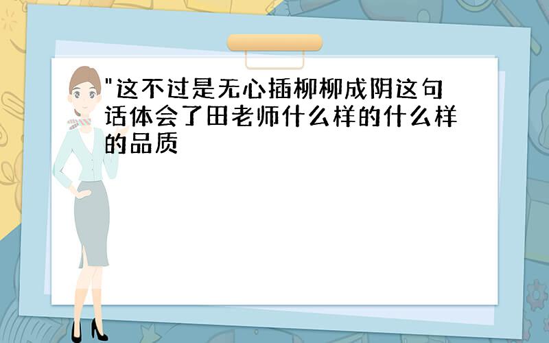 "这不过是无心插柳柳成阴这句话体会了田老师什么样的什么样的品质