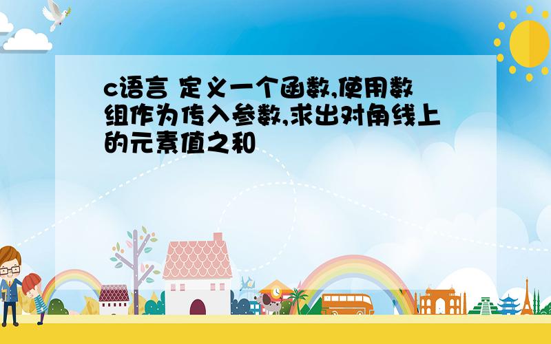 c语言 定义一个函数,使用数组作为传入参数,求出对角线上的元素值之和