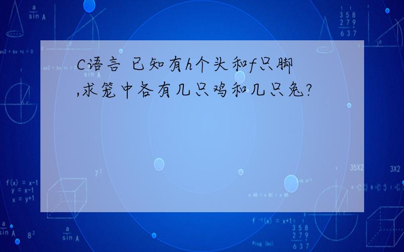 C语言 已知有h个头和f只脚,求笼中各有几只鸡和几只兔?