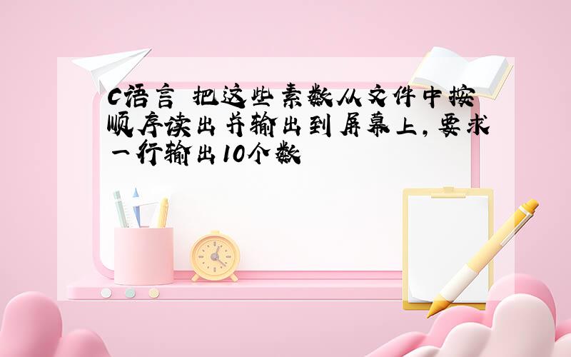 C语言 把这些素数从文件中按顺序读出并输出到屏幕上,要求一行输出10个数