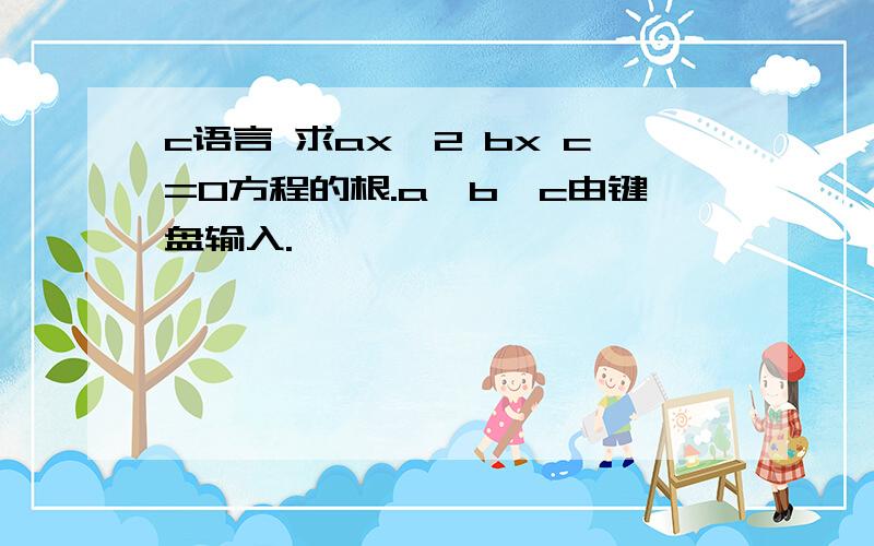 c语言 求ax^2 bx c=0方程的根.a,b,c由键盘输入.