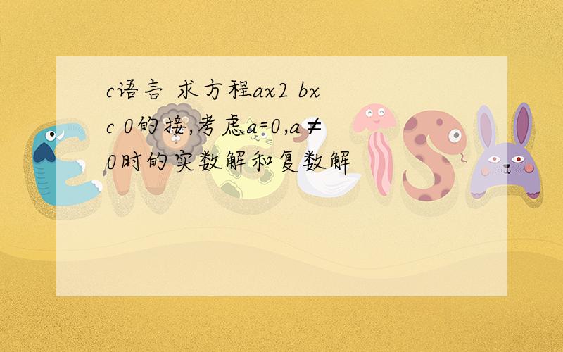 c语言 求方程ax2 bx c 0的接,考虑a=0,a≠0时的实数解和复数解