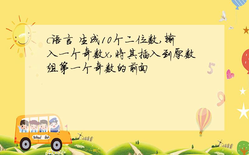 c语言 生成10个二位数,输入一个奇数x,将其插入到原数组第一个奇数的前面