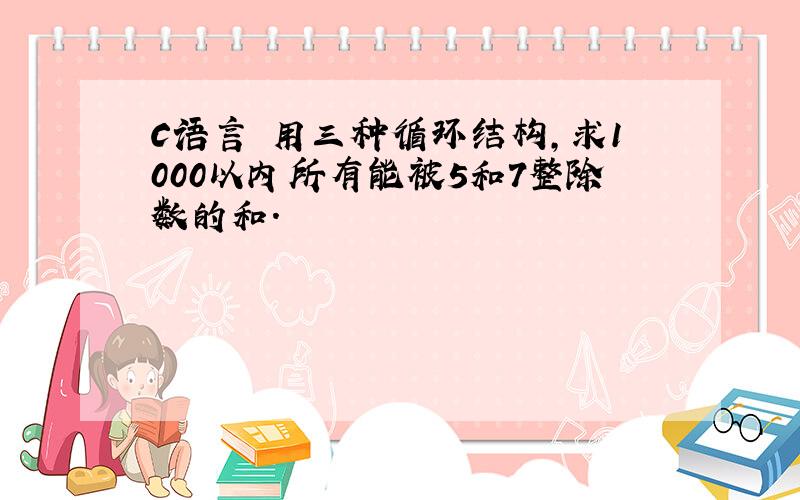 C语言 用三种循环结构,求1000以内所有能被5和7整除数的和.