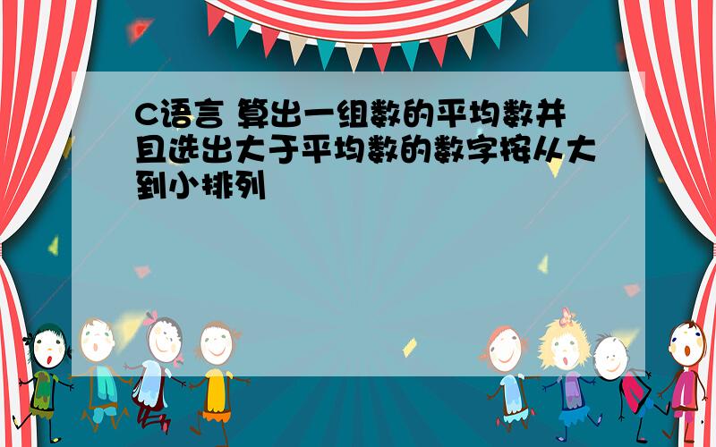 C语言 算出一组数的平均数并且选出大于平均数的数字按从大到小排列