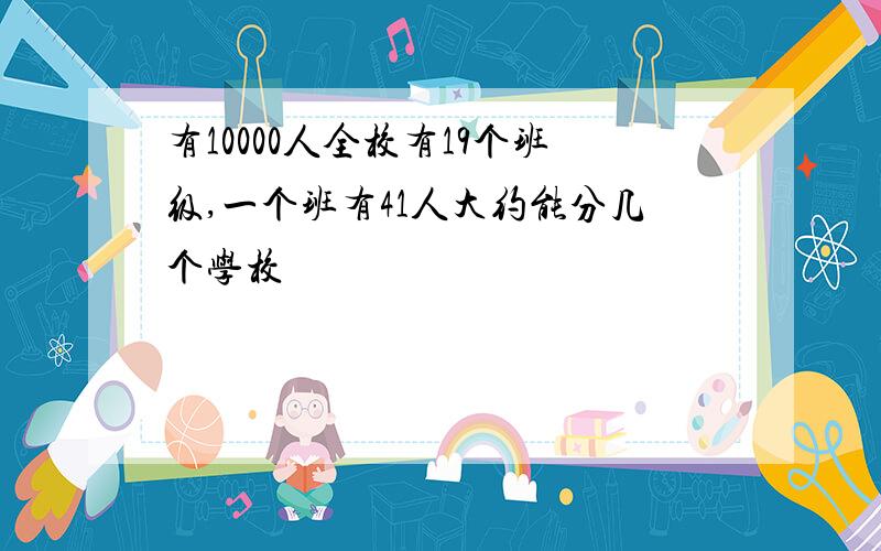 有10000人全校有19个班级,一个班有41人大约能分几个学校