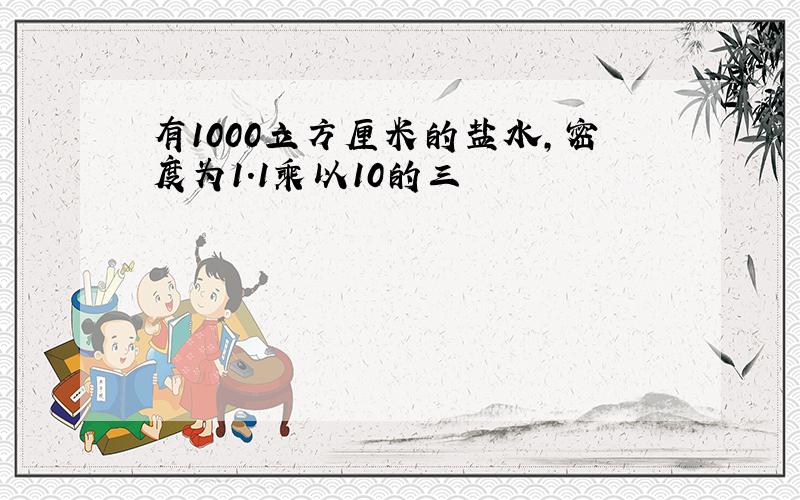 有1000立方厘米的盐水,密度为1.1乘以10的三