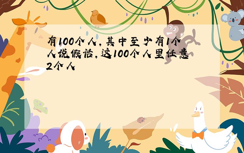 有100个人,其中至少有1个人说假话,这100个人里任意2个人