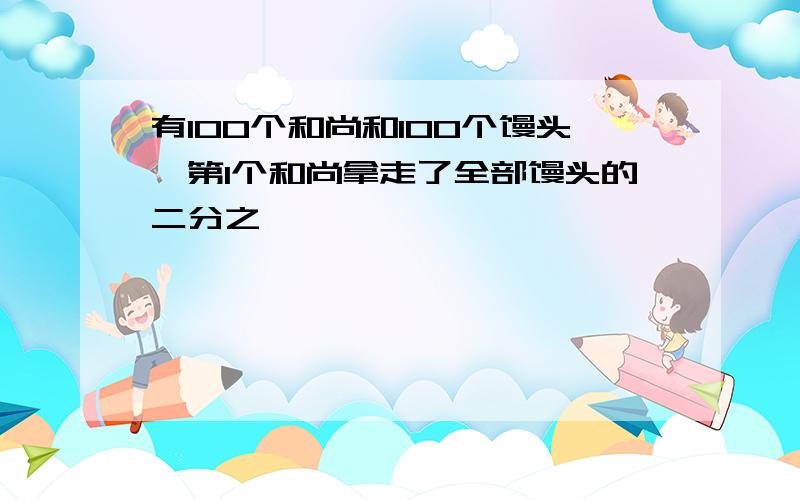 有100个和尚和100个馒头,第1个和尚拿走了全部馒头的二分之一