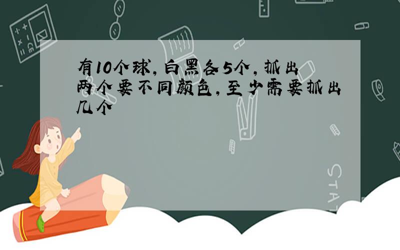 有10个球,白黑各5个,抓出两个要不同颜色,至少需要抓出几个