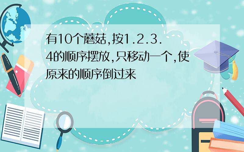 有10个蘑菇,按1.2.3.4的顺序摆放,只移动一个,使原来的顺序倒过来