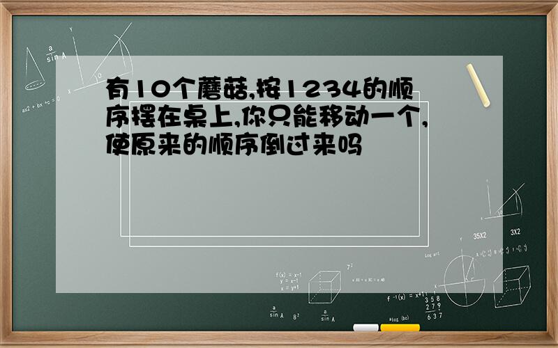 有10个蘑菇,按1234的顺序摆在桌上,你只能移动一个,使原来的顺序倒过来吗