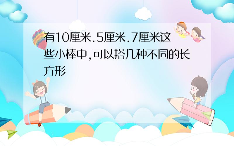 有10厘米.5厘米.7厘米这些小棒中,可以搭几种不同的长方形