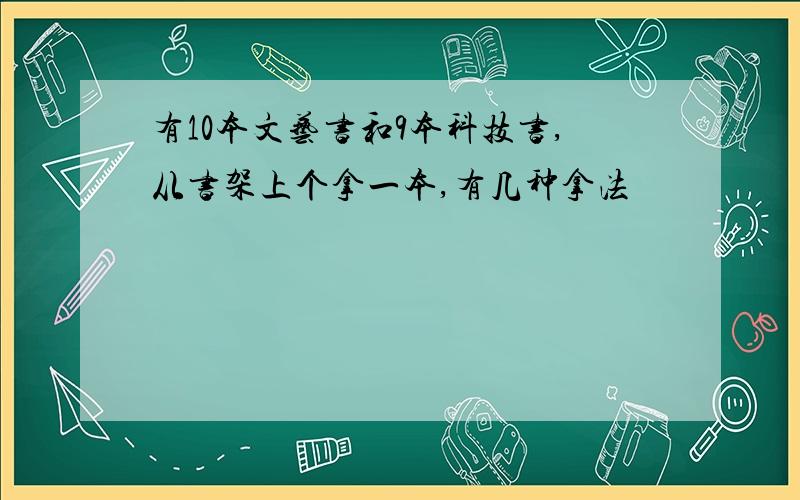 有10本文艺书和9本科技书,从书架上个拿一本,有几种拿法