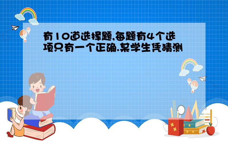 有10道选择题,每题有4个选项只有一个正确.某学生凭猜测