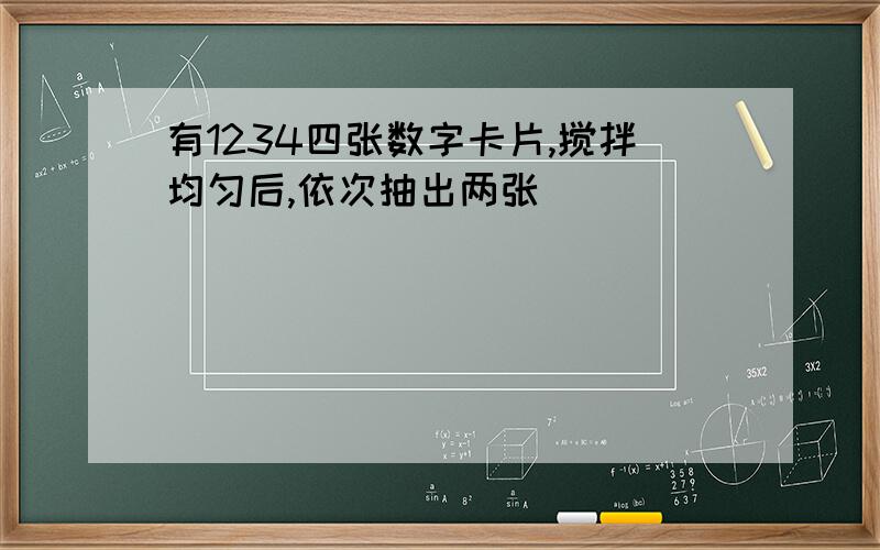 有1234四张数字卡片,搅拌均匀后,依次抽出两张