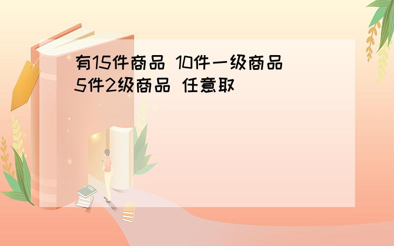 有15件商品 10件一级商品5件2级商品 任意取