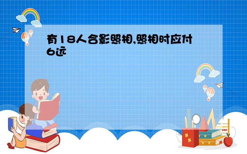 有18人合影照相,照相时应付6远