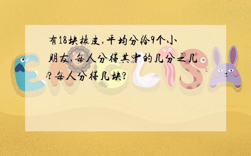 有18块橡皮,平均分给9个小朋友,每人分得其中的几分之几?每人分得几块?