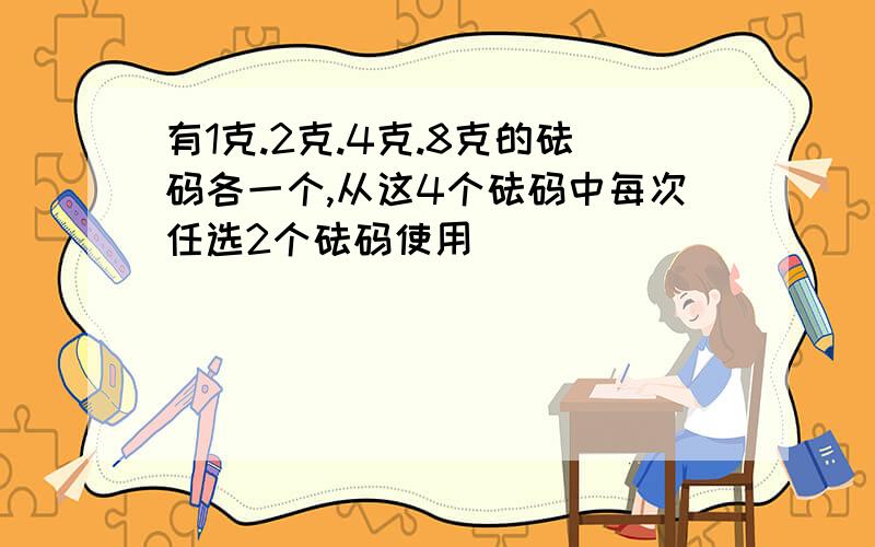 有1克.2克.4克.8克的砝码各一个,从这4个砝码中每次任选2个砝码使用