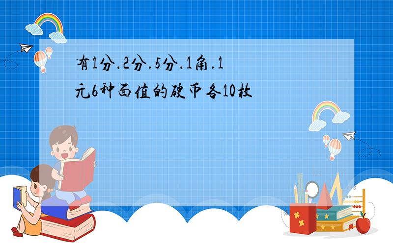 有1分.2分.5分.1角.1元6种面值的硬币各10枚