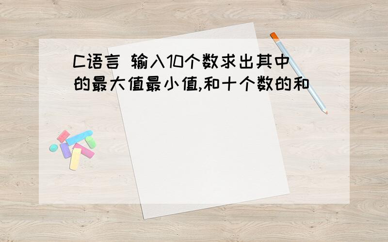 C语言 输入10个数求出其中的最大值最小值,和十个数的和