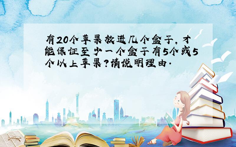 有20个苹果放进几个盒子,才能保证至少一个盒子有5个或5个以上苹果?请说明理由.