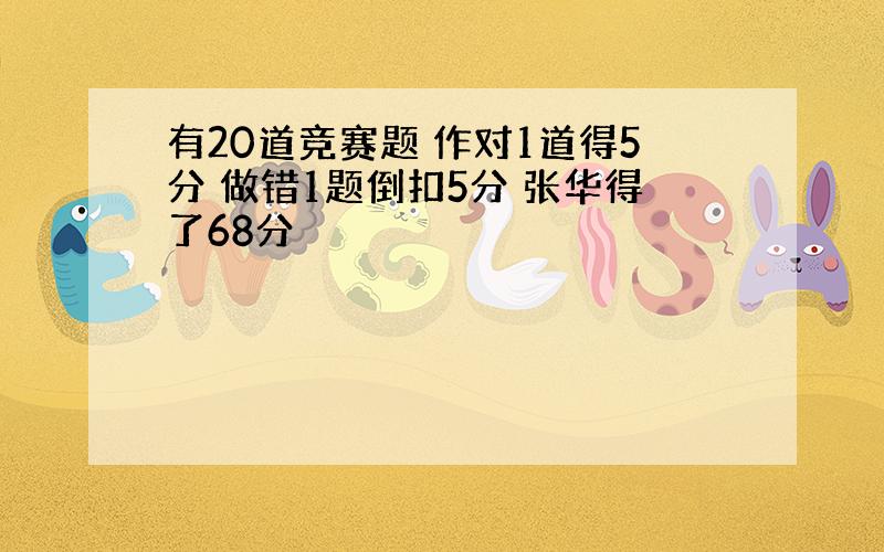 有20道竞赛题 作对1道得5分 做错1题倒扣5分 张华得了68分