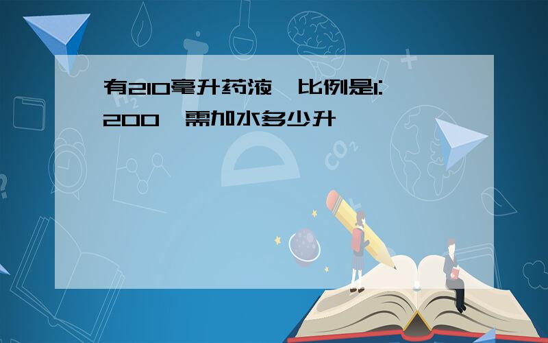 有210毫升药液,比例是1:200,需加水多少升