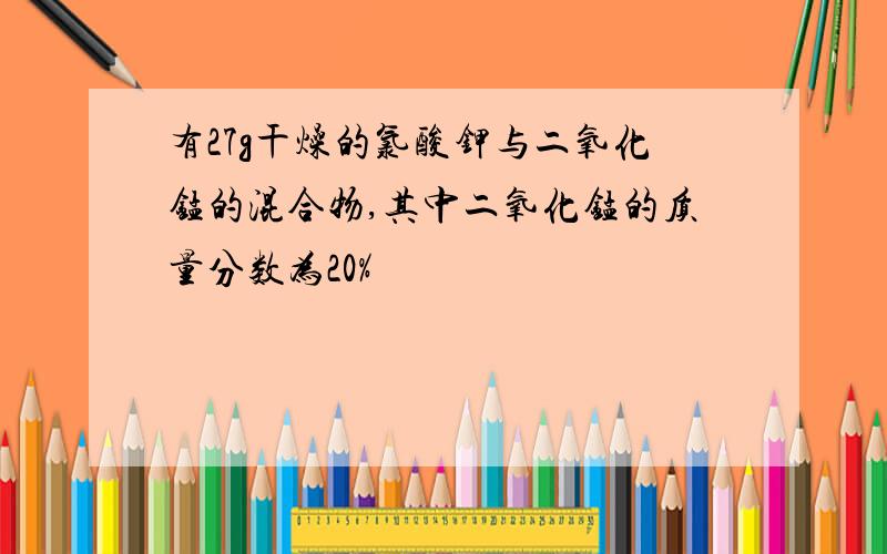 有27g干燥的氯酸钾与二氧化锰的混合物,其中二氧化锰的质量分数为20%