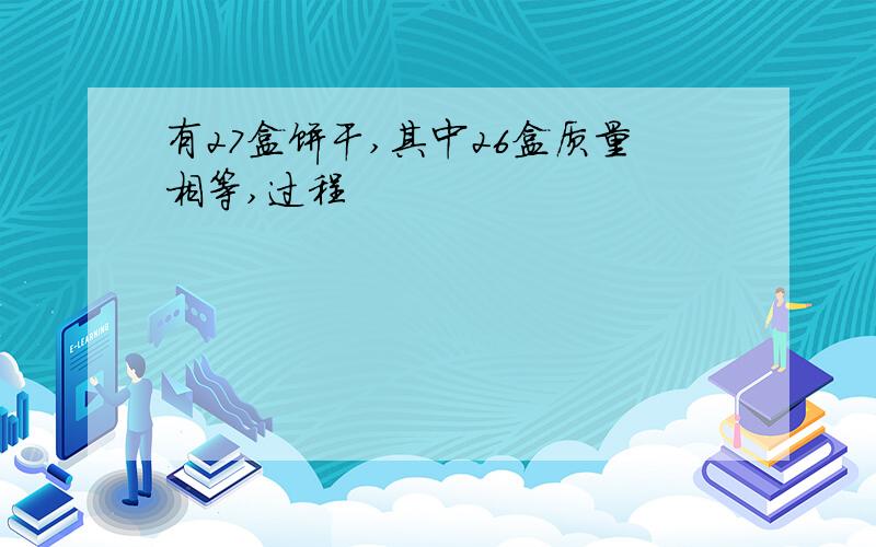 有27盒饼干,其中26盒质量相等,过程