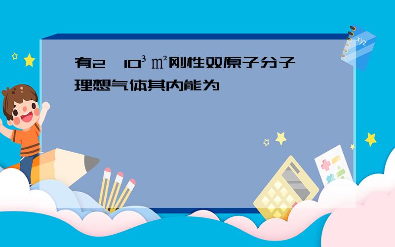 有2×10³㎡刚性双原子分子理想气体其内能为