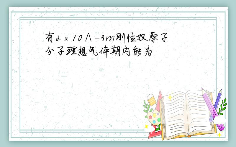 有2×10∧-3m刚性双原子分子理想气体期内能为